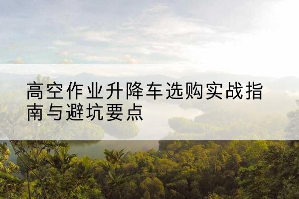 科尔沁右翼中旗升降车怎么选-高空作业升降车选购实战指南与避坑要点