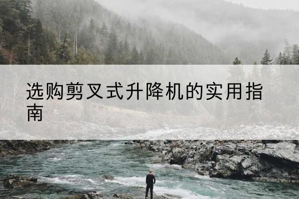 科尔沁右翼中旗剪叉式升降机怎么选-选购剪叉式升降机的实用指南