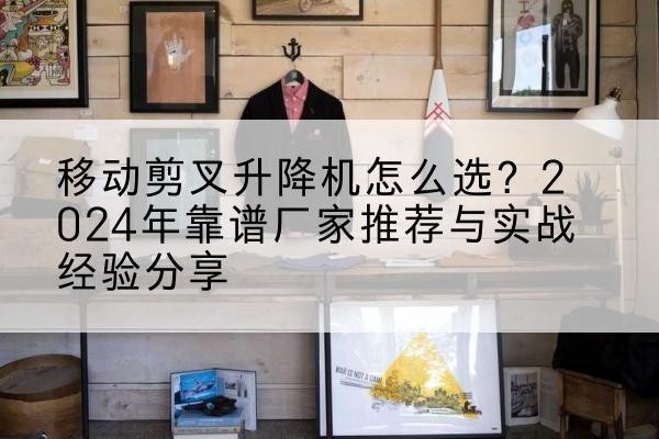 科尔沁右翼中旗升降平台厂家推荐-移动剪叉升降机怎么选？2024年靠谱厂家推荐与实战经验分享