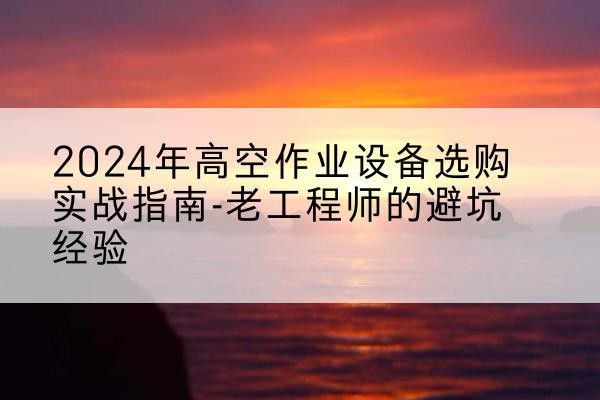 科尔沁右翼中旗高空作业升降机厂家推荐-2024年高空作业设备选购实战指南-老工程师的避坑经验