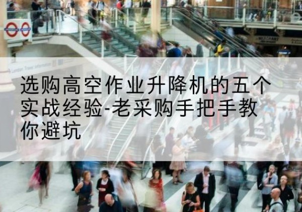 科尔沁右翼中旗高空作业升降机厂家-选购高空作业升降机的五个实战经验-老采购手把手教你避坑