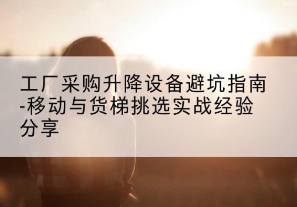 科尔沁右翼中旗移动式升降机怎么选-工厂采购升降设备避坑指南-移动与货梯挑选实战经验分享