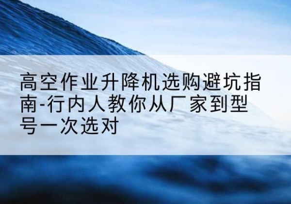 科尔沁右翼中旗升降平台厂家-高空作业升降机选购避坑指南-行内人教你从厂家到型号一次选对