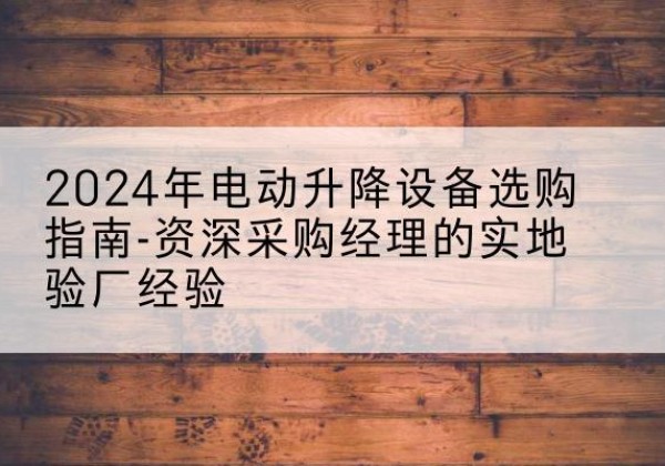 科尔沁右翼中旗电动剪叉升降平台厂家-2024年电动升降设备选购指南-资深采购经理的实地验厂经验