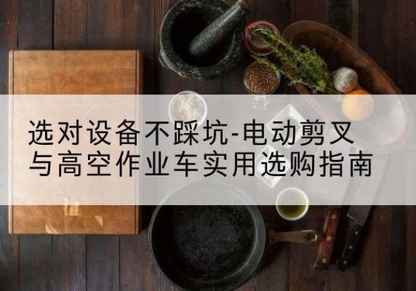 科尔沁右翼中旗电动剪叉升降平台怎么选-选对设备不踩坑-电动剪叉与高空作业车实用选购指南