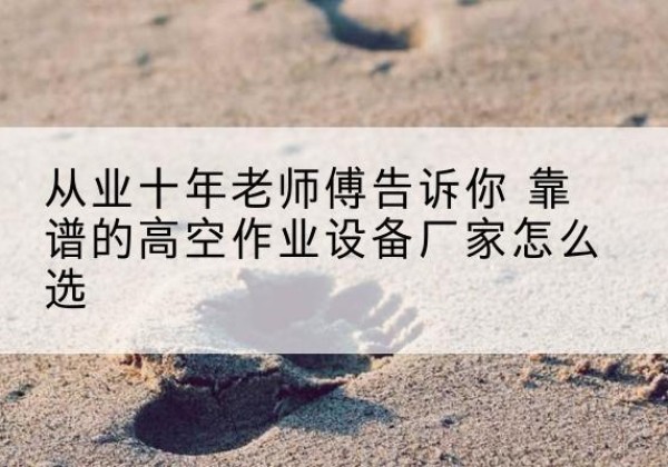 科尔沁右翼中旗高空作业升降机厂家推荐-从业十年老师傅告诉你 靠谱的高空作业设备厂家怎么选