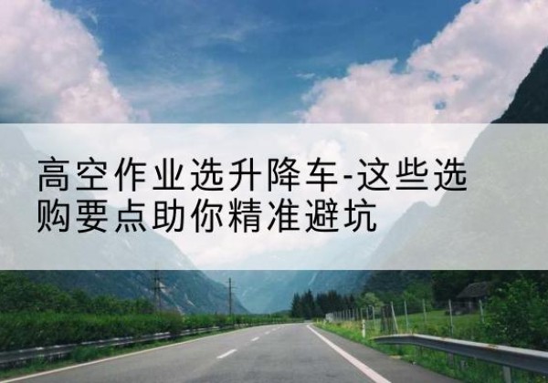 科尔沁右翼中旗升降车厂家-高空作业选升降车-这些选购要点助你*避坑