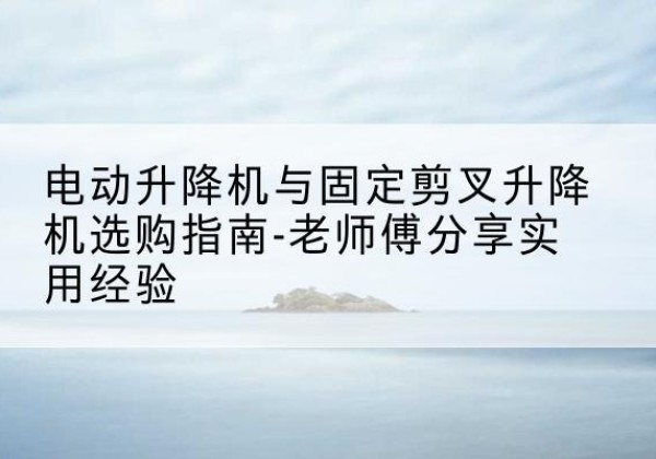 科尔沁右翼中旗电动升降机怎么选-电动升降机与固定剪叉升降机选购指南-老师傅分享实用经验