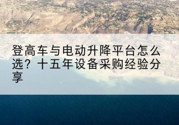 科尔沁右翼中旗登高车厂家厂家-登高车与电动升降平台怎么选？十五年设备采购经验分享