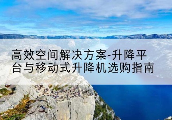 科尔沁右翼中旗升降平台厂家-*空间解决方案-升降平台与移动式升降机选购指南