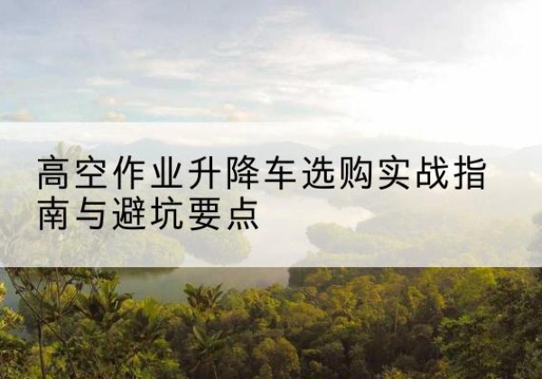 科尔沁右翼中旗升降车怎么选-高空作业升降车选购实战指南与避坑要点