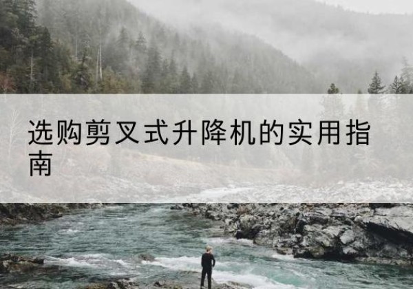 科尔沁右翼中旗剪叉式升降机怎么选-选购剪叉式升降机的实用指南