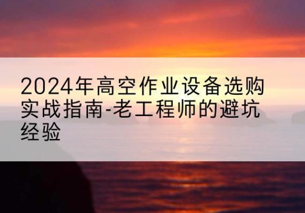 科尔沁右翼中旗高空作业升降机厂家推荐-2024年高空作业设备选购实战指南-老工程师的避坑经验